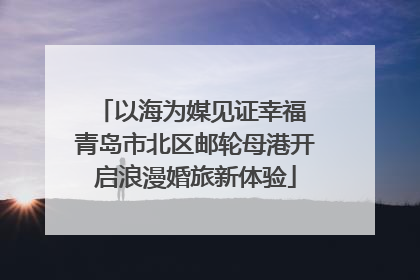 以海为媒见证幸福 青岛市北区邮轮母港开启浪漫婚旅新体验