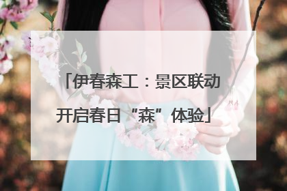 伊春森工：景区联动开启春日“森”体验
