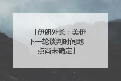 伊朗外长：美伊下一轮谈判时间地点尚未确定
