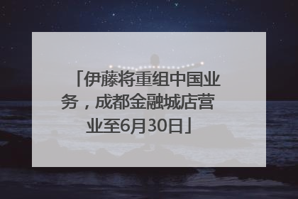 伊藤将重组中国业务，成都金融城店营业至6月30日
