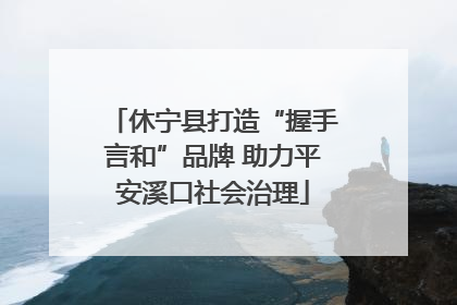 休宁县打造“握手言和”品牌 助力平安溪口社会治理