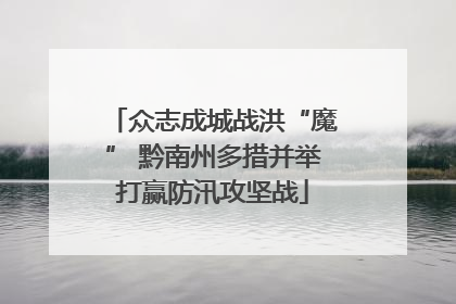 众志成城战洪“魔” 黔南州多措并举打赢防汛攻坚战