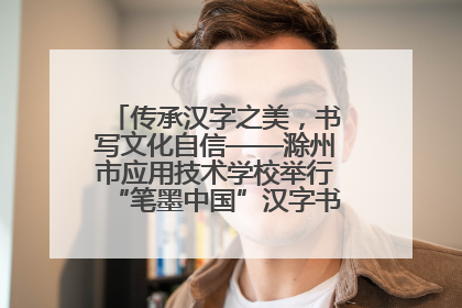 传承汉字之美，书写文化自信——滁州市应用技术学校举行“笔墨中国”汉字书写比赛表彰大会