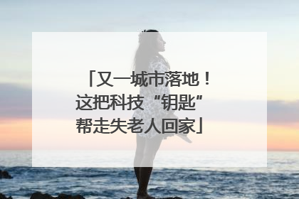 又一城市落地！这把科技“钥匙”帮走失老人回家