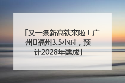 又一条新高铁来啦！广州⇌福州3.5小时，预计2028年建成