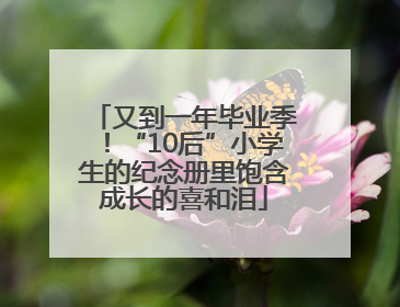又到一年毕业季！“10后”小学生的纪念册里饱含成长的喜和泪