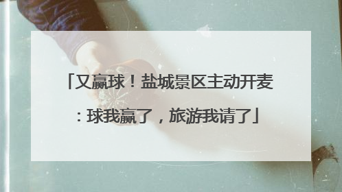 又赢球！盐城景区主动开麦：球我赢了，旅游我请了