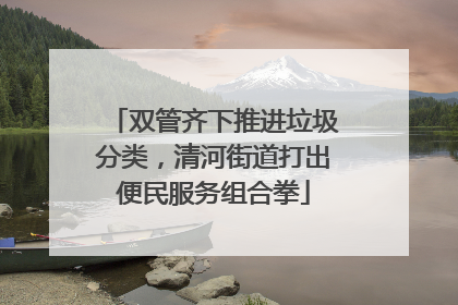 双管齐下推进垃圾分类，清河街道打出便民服务组合拳
