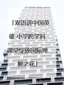 双语讲中国英雄 小学跨学科课堂绽放国际理解之花