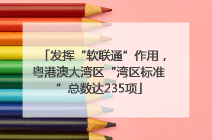 发挥“软联通”作用，粤港澳大湾区“湾区标准”总数达235项