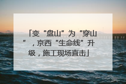 变“盘山”为“穿山”，京西“生命线”升级，施工现场直击