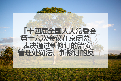 十四届全国人大常委会第十六次会议在京闭幕  表决通过新修订的治安管理处罚法、新修订的反不正当竞争法  习近平签署主席令予以公布  赵乐际主持会议