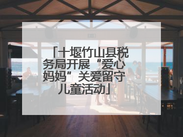 十堰竹山县税务局开展“爱心妈妈”关爱留守儿童活动