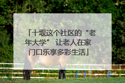 十堰这个社区的“老年大学” 让老人在家门口乐享多彩生活