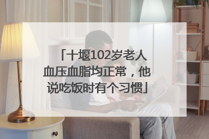 十堰102岁老人血压血脂均正常，他说吃饭时有个习惯