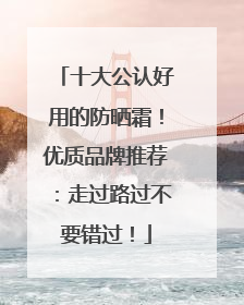十大公认好用的防晒霜！优质品牌推荐：走过路过不要错过！