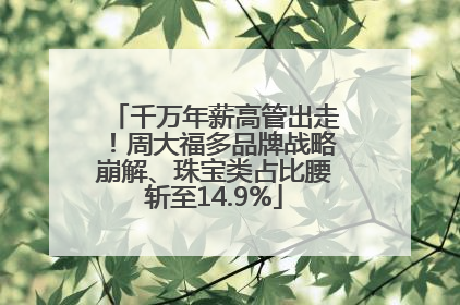 千万年薪高管出走！周大福多品牌战略崩解、珠宝类占比腰斩至14.9%