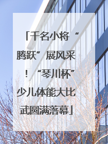 千名小将“腾跃”展风采！“琴川杯”少儿体能大比武圆满落幕
