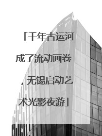 千年古运河成了流动画卷，无锡启动艺术光影夜游