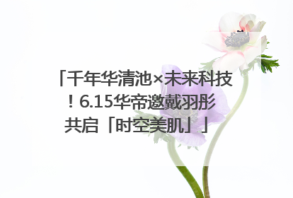千年华清池×未来科技！6.15华帝邀戴羽彤共启「时空美肌」