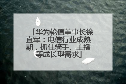 华为轮值董事长徐直军：电信行业成熟期，抓住骑手、主播等成长型需求