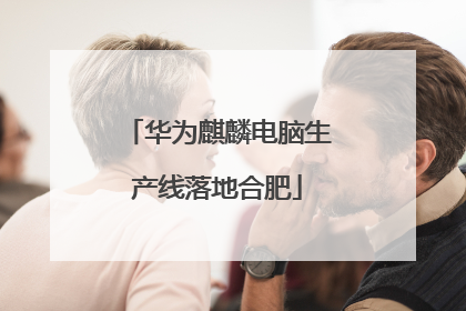 华为麒麟电脑生产线落地合肥