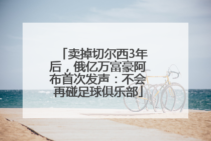 卖掉切尔西3年后，俄亿万富豪阿布首次发声：不会再碰足球俱乐部