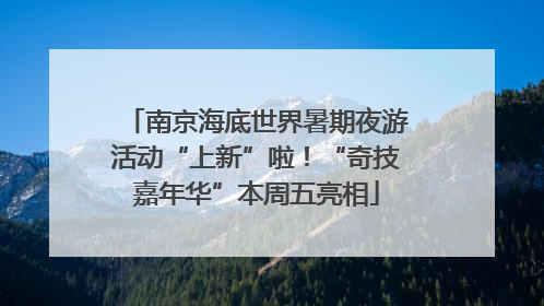 南京海底世界暑期夜游活动“上新”啦！“奇技嘉年华”本周五亮相
