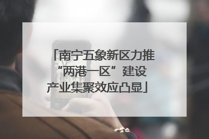 南宁五象新区力推“两港一区”建设 产业集聚效应凸显