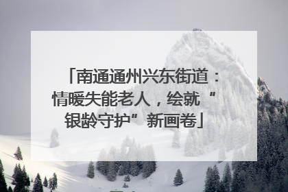 南通通州兴东街道：情暖失能老人，绘就“银龄守护”新画卷