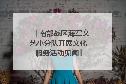 南部战区海军文艺小分队开展文化服务活动见闻