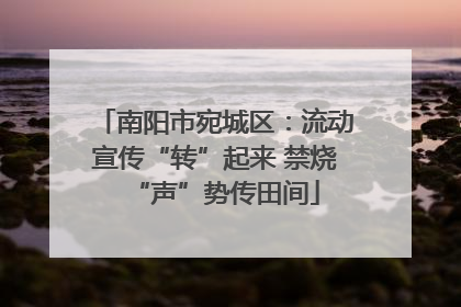 南阳市宛城区：流动宣传“转”起来 禁烧“声”势传田间