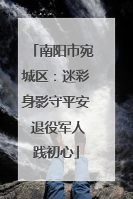 南阳市宛城区：迷彩身影守平安 退役军人践初心