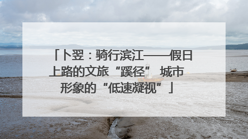 卜翌：骑行滨江——假日上路的文旅“蹊径” 城市形象的“低速凝视”