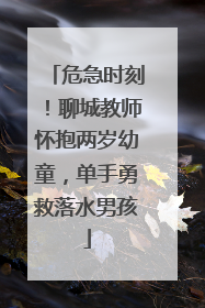 危急时刻！聊城教师怀抱两岁幼童，单手勇救落水男孩