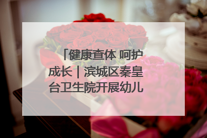 健康查体 呵护成长｜滨城区秦皇台卫生院开展幼儿园儿童健康体检