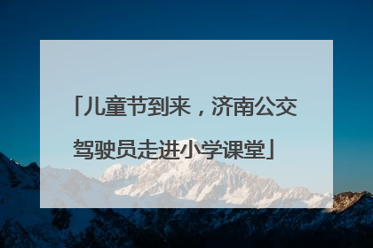 儿童节到来，济南公交驾驶员走进小学课堂