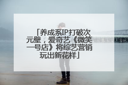 养成系IP打破次元壁，爱奇艺《微笑一号店》将综艺营销玩出新花样