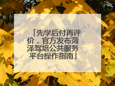 先学后付再评价，官方发布菏泽驾培公共服务平台操作指南