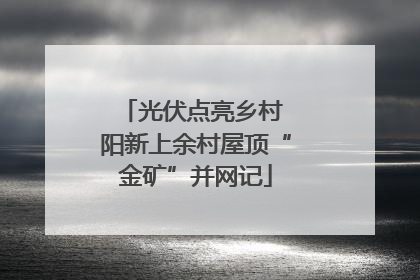 光伏点亮乡村 阳新上余村屋顶“金矿”并网记