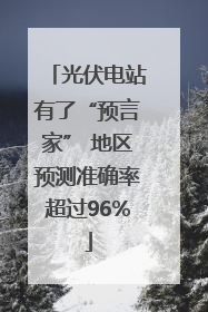 光伏电站有了“预言家” 地区预测准确率超过96%