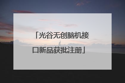 光谷无创脑机接口新品获批注册
