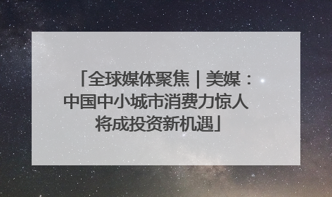 全球媒体聚焦｜美媒：中国中小城市消费力惊人 将成投资新机遇