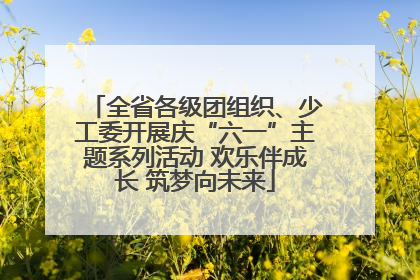 全省各级团组织、少工委开展庆“六一”主题系列活动 欢乐伴成长 筑梦向未来