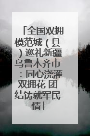 全国双拥模范城（县）巡礼新疆乌鲁木齐市：同心浇灌双拥花 团结铸就军民情