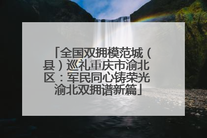 全国双拥模范城（县）巡礼重庆市渝北区：军民同心铸荣光 渝北双拥谱新篇