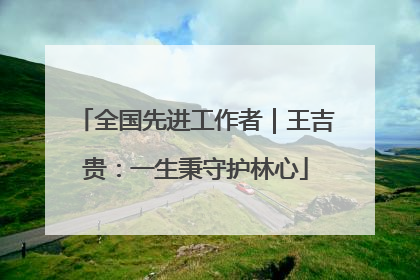 全国先进工作者｜王吉贵：一生秉守护林心