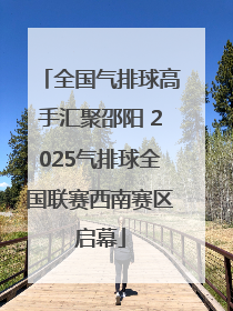 全国气排球高手汇聚邵阳 2025气排球全国联赛西南赛区启幕