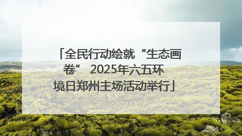 全民行动绘就“生态画卷” 2025年六五环境日郑州主场活动举行