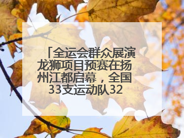 全运会群众展演龙狮项目预赛在扬州江都启幕，全国33支运动队320名运动员“龙争狮斗”